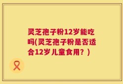 灵芝孢子粉12岁能吃吗(灵芝孢子粉是否适合12岁儿童食用？)