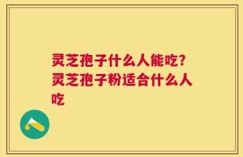 灵芝孢子什么人能吃？灵芝孢子粉适合什么人吃