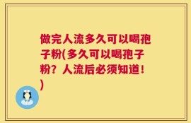 做完人流多久可以喝孢子粉(多久可以喝孢子粉？人流后必须知道！)