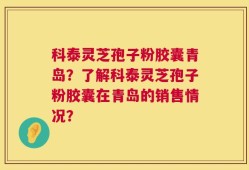 科泰灵芝孢子粉胶囊青岛？了解科泰灵芝孢子粉胶囊在青岛的销售情况？