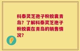 科泰灵芝孢子粉胶囊青岛？了解科泰灵芝孢子粉胶囊在青岛的销售情况？