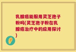 乳腺癌能服用灵芝孢子粉吗(灵芝孢子粉在乳腺癌治疗中的应用探讨)