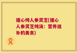 猪心炖人参灵芝(猪心人参灵芝炖汤：营养滋补的美食)
