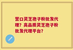 营口灵芝孢子粉批发代理？高品质灵芝孢子粉批发代理平台？