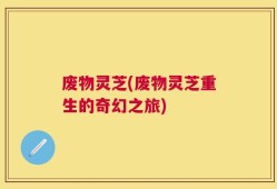 废物灵芝(废物灵芝重生的奇幻之旅)