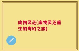 废物灵芝(废物灵芝重生的奇幻之旅)