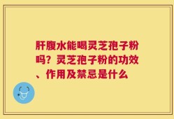 肝腹水能喝灵芝孢子粉吗？灵芝孢子粉的功效、作用及禁忌是什么