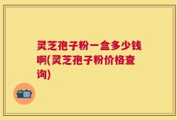 灵芝孢子粉一盒多少钱啊(灵芝孢子粉价格查询)