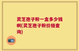 灵芝孢子粉一盒多少钱啊(灵芝孢子粉价格查询)
