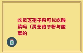 吃灵芝孢子粉可以吃酸菜吗（灵芝孢子粉与酸菜的
