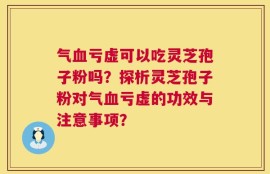 气血亏虚可以吃灵芝孢子粉吗？探析灵芝孢子粉对气血亏虚的功效与注意事项？