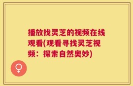 播放找灵芝的视频在线观看(观看寻找灵芝视频：探索自然奥妙)