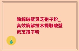 酶解破壁灵芝孢子粉_高效酶解技术提取破壁灵芝孢子粉