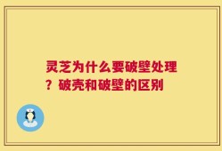 灵芝为什么要破壁处理？破壳和破壁的区别
