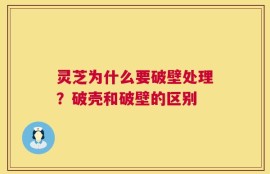 灵芝为什么要破壁处理？破壳和破壁的区别