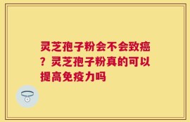 灵芝孢子粉会不会致癌？灵芝孢子粉真的可以提高免疫力吗