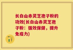 长白山赤灵芝孢子粉的功效(长白山赤灵芝孢子粉：强效保健，提升免疫力)