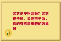 灵芝孢子粉音频？灵芝孢子粉、灵芝孢子油，真的有抗癌细胞的效果吗