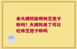 来大姨妈能喝林芝孢子粉吗？大姨妈来了可以吃林芝孢子粉吗