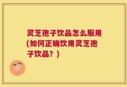 灵芝孢子饮品怎么服用(如何正确饮用灵芝孢子饮品？)