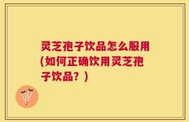 灵芝孢子饮品怎么服用(如何正确饮用灵芝孢子饮品？)