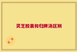 灵芝胶囊和归脾汤区别