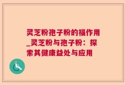 灵芝粉孢子粉的福作用_灵芝粉与孢子粉：探索其健康益处与应用