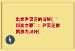 出卖尹灵芝的汉奸(“叛变之罪”：尹灵芝被揭发为汉奸)
