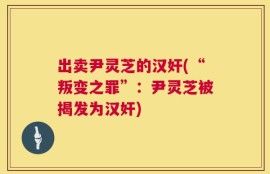 出卖尹灵芝的汉奸(“叛变之罪”：尹灵芝被揭发为汉奸)