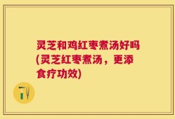 灵芝和鸡红枣煮汤好吗(灵芝红枣煮汤，更添食疗功效)