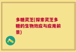 多糖灵芝(探索灵芝多糖的生物效应与应用前景)
