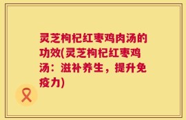 灵芝枸杞红枣鸡肉汤的功效(灵芝枸杞红枣鸡汤：滋补养生，提升免疫力)