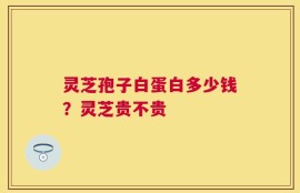 灵芝孢子白蛋白多少钱？灵芝贵不贵