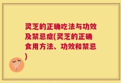 灵芝的正确吃法与功效及禁忌症(灵芝的正确食用方法、功效和禁忌)