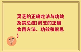 灵芝的正确吃法与功效及禁忌症(灵芝的正确食用方法、功效和禁忌)