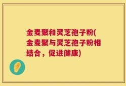 金麦聚和灵芝孢子粉(金麦聚与灵芝孢子粉相结合，促进健康)
