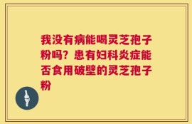 我没有病能喝灵芝孢子粉吗？患有妇科炎症能否食用破壁的灵芝孢子粉