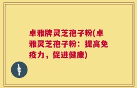 卓雅牌灵芝孢子粉(卓雅灵芝孢子粉：提高免疫力，促进健康)