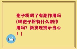 孢子粉喝了有副作用吗(喝孢子粉有什么副作用吗？新发现提示当心！)