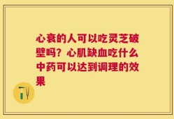 心衰的人可以吃灵芝破壁吗？心肌缺血吃什么中药可以达到调理的效果