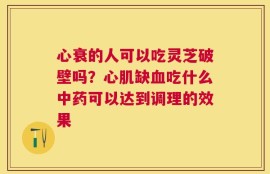 心衰的人可以吃灵芝破壁吗？心肌缺血吃什么中药可以达到调理的效果