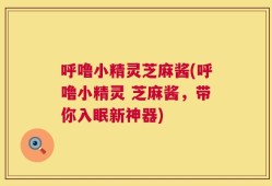 呼噜小精灵芝麻酱(呼噜小精灵 芝麻酱，带你入眠新神器)