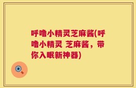 呼噜小精灵芝麻酱(呼噜小精灵 芝麻酱，带你入眠新神器)