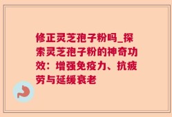 修正灵芝孢子粉吗_探索灵芝孢子粉的神奇功效：增强免疫力、抗疲劳与延缓衰老