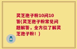 灵芝孢子粉10问10答(灵芝孢子粉常见问题解答，全方位了解灵芝孢子粉！)