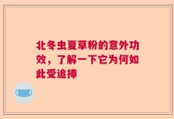 北冬虫夏草粉的意外功效，了解一下它为何如此受追捧