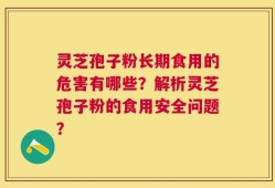 灵芝孢子粉长期食用的危害有哪些？解析灵芝孢子粉的食用安全问题？