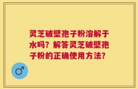 灵芝破壁孢子粉溶解于水吗？解答灵芝破壁孢子粉的正确使用方法？