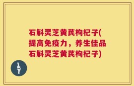 石斛灵芝黄芪枸杞子(提高免疫力，养生佳品石斛灵芝黄芪枸杞子)