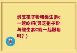 灵芝孢子粉和维生素c一起吃吗(灵芝孢子粉与维生素C能一起服用吗？)
